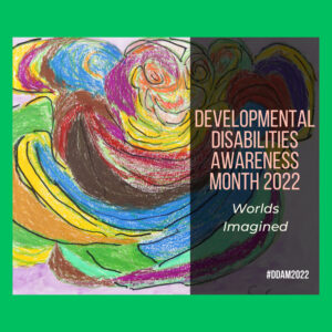 Colorful artwork with Developmental Disabilities Awareness Month 2022 - Worlds Imagined #DDAM2022 displayed in a semi-transparent box.
