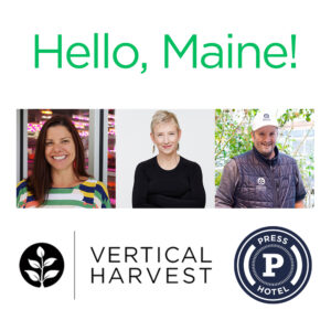 Square graphic with the text “Hello, Maine!” in “Hearts of Glass” green. Below the text is a rectangular image made up of three square photos of Caroline Croft Estay of Vertical Harvest Farms, Jennifer Tennican the filmmaker and Sean Stone of Vertical Harvest Farms. Below the photos of the logos for Vertical Harvest and the Press Hotel in Portland, Maine.